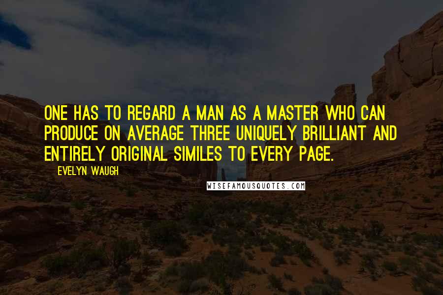 Evelyn Waugh Quotes: One has to regard a man as a Master who can produce on average three uniquely brilliant and entirely original similes to every page.