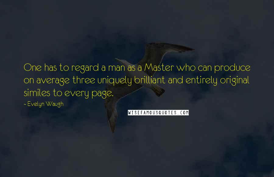 Evelyn Waugh Quotes: One has to regard a man as a Master who can produce on average three uniquely brilliant and entirely original similes to every page.