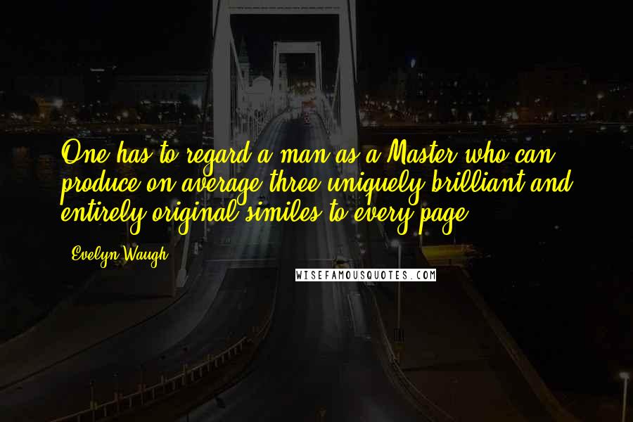 Evelyn Waugh Quotes: One has to regard a man as a Master who can produce on average three uniquely brilliant and entirely original similes to every page.