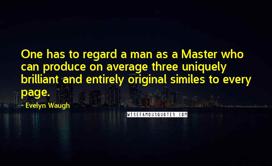 Evelyn Waugh Quotes: One has to regard a man as a Master who can produce on average three uniquely brilliant and entirely original similes to every page.