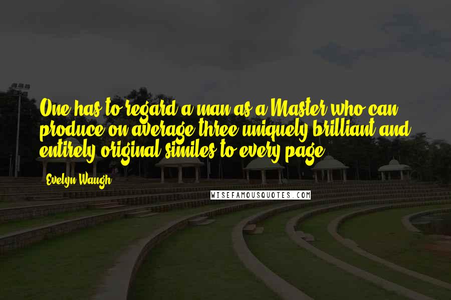 Evelyn Waugh Quotes: One has to regard a man as a Master who can produce on average three uniquely brilliant and entirely original similes to every page.