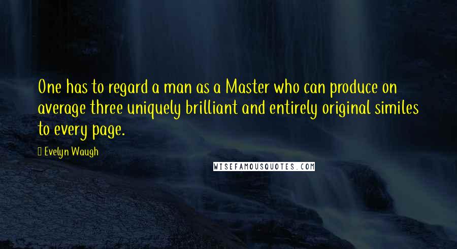 Evelyn Waugh Quotes: One has to regard a man as a Master who can produce on average three uniquely brilliant and entirely original similes to every page.