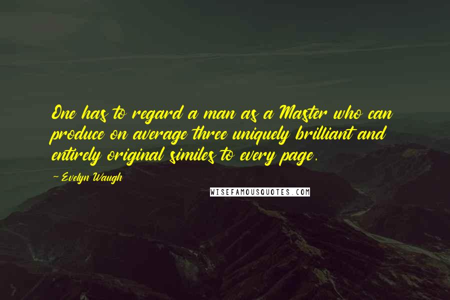 Evelyn Waugh Quotes: One has to regard a man as a Master who can produce on average three uniquely brilliant and entirely original similes to every page.