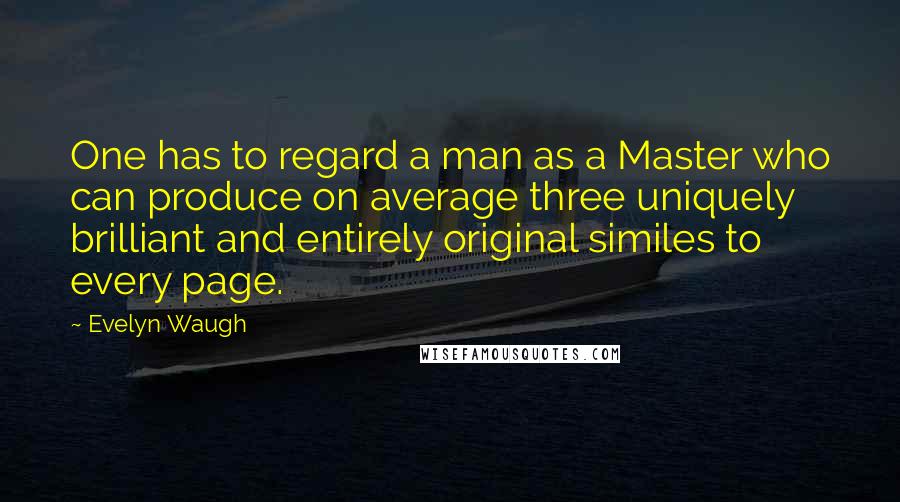 Evelyn Waugh Quotes: One has to regard a man as a Master who can produce on average three uniquely brilliant and entirely original similes to every page.