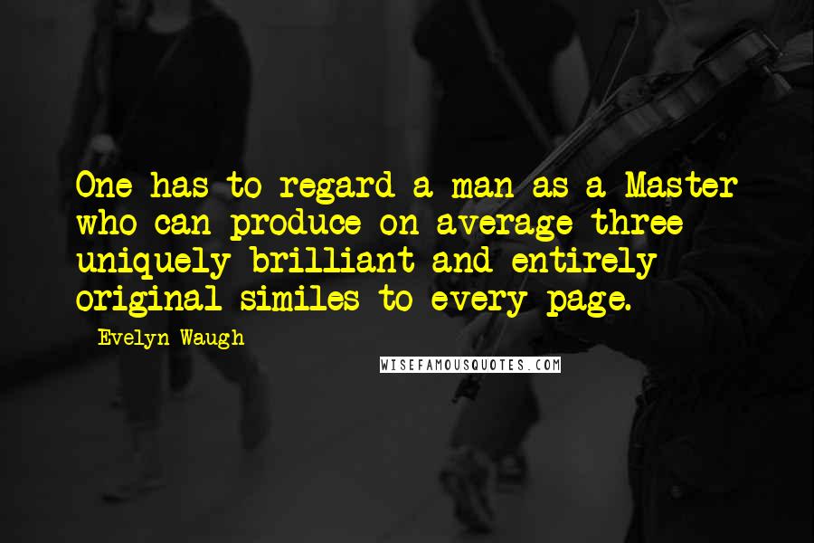 Evelyn Waugh Quotes: One has to regard a man as a Master who can produce on average three uniquely brilliant and entirely original similes to every page.