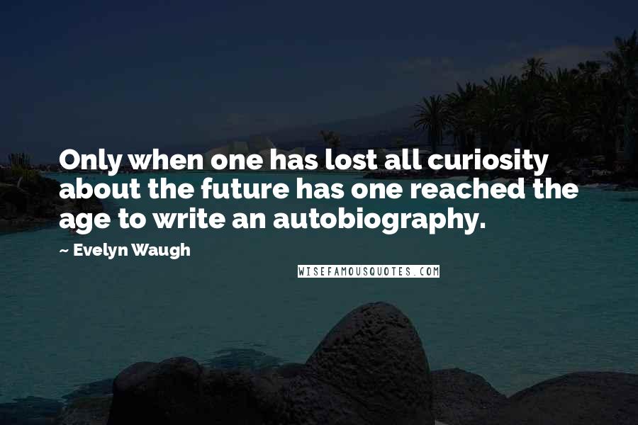 Evelyn Waugh Quotes: Only when one has lost all curiosity about the future has one reached the age to write an autobiography.