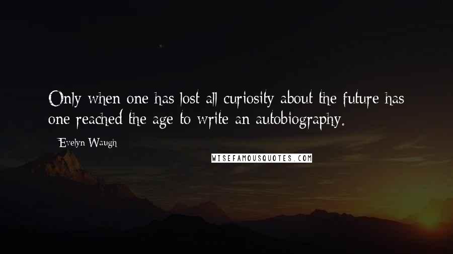Evelyn Waugh Quotes: Only when one has lost all curiosity about the future has one reached the age to write an autobiography.