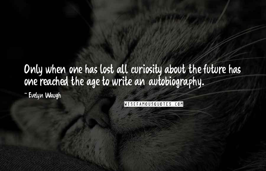 Evelyn Waugh Quotes: Only when one has lost all curiosity about the future has one reached the age to write an autobiography.