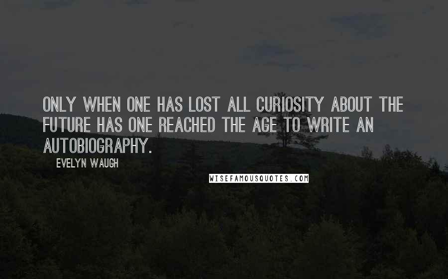 Evelyn Waugh Quotes: Only when one has lost all curiosity about the future has one reached the age to write an autobiography.