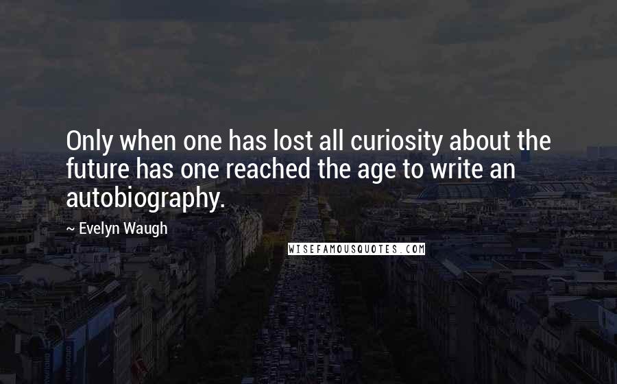 Evelyn Waugh Quotes: Only when one has lost all curiosity about the future has one reached the age to write an autobiography.