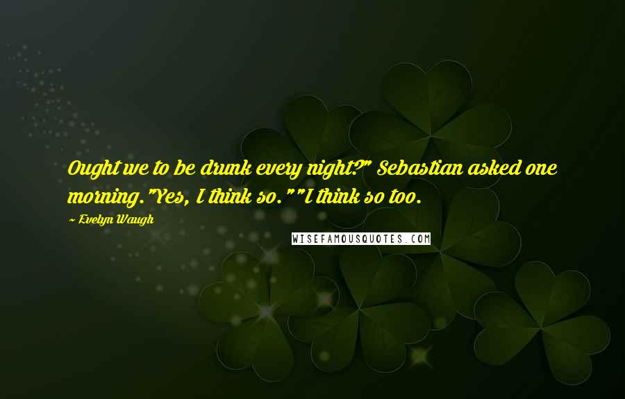 Evelyn Waugh Quotes: Ought we to be drunk every night?" Sebastian asked one morning."Yes, I think so.""I think so too.