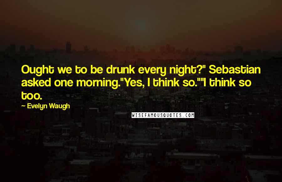 Evelyn Waugh Quotes: Ought we to be drunk every night?" Sebastian asked one morning."Yes, I think so.""I think so too.