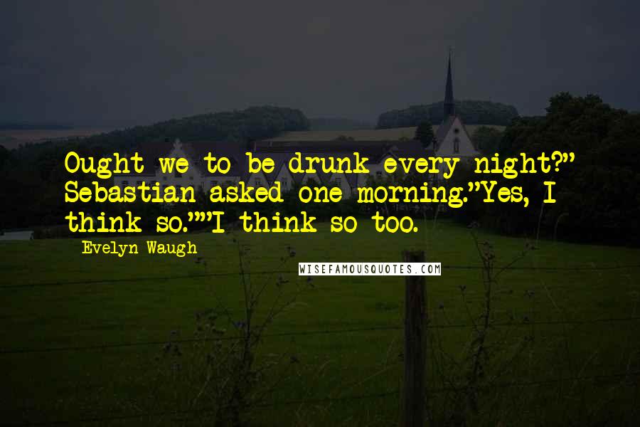 Evelyn Waugh Quotes: Ought we to be drunk every night?" Sebastian asked one morning."Yes, I think so.""I think so too.