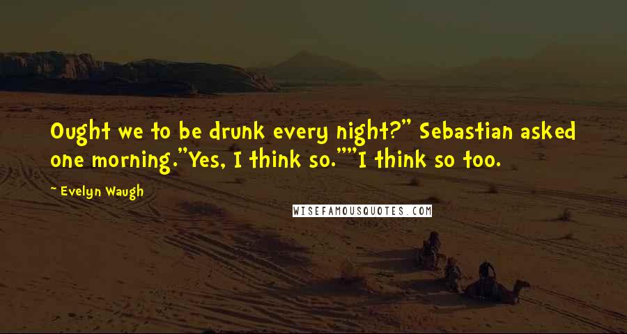 Evelyn Waugh Quotes: Ought we to be drunk every night?" Sebastian asked one morning."Yes, I think so.""I think so too.