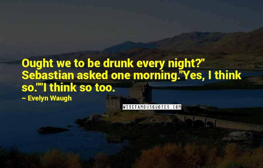 Evelyn Waugh Quotes: Ought we to be drunk every night?" Sebastian asked one morning."Yes, I think so.""I think so too.