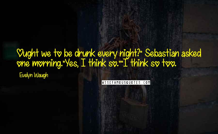 Evelyn Waugh Quotes: Ought we to be drunk every night?" Sebastian asked one morning."Yes, I think so.""I think so too.