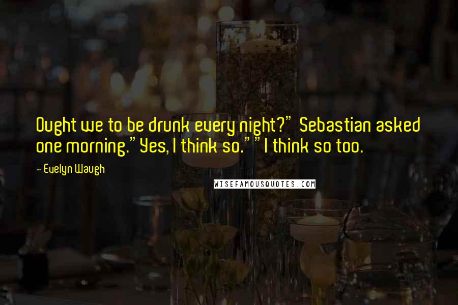 Evelyn Waugh Quotes: Ought we to be drunk every night?" Sebastian asked one morning."Yes, I think so.""I think so too.