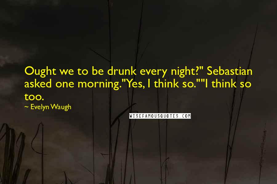 Evelyn Waugh Quotes: Ought we to be drunk every night?" Sebastian asked one morning."Yes, I think so.""I think so too.