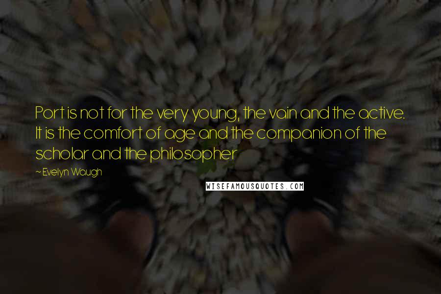 Evelyn Waugh Quotes: Port is not for the very young, the vain and the active. It is the comfort of age and the companion of the scholar and the philosopher