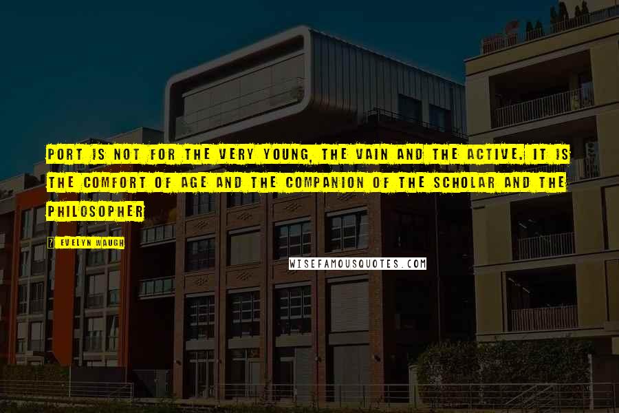 Evelyn Waugh Quotes: Port is not for the very young, the vain and the active. It is the comfort of age and the companion of the scholar and the philosopher