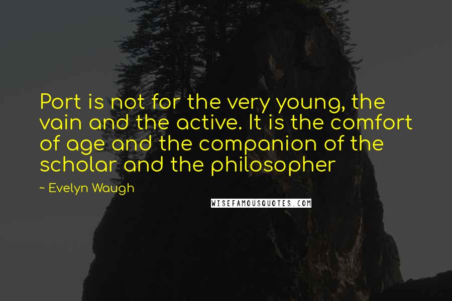 Evelyn Waugh Quotes: Port is not for the very young, the vain and the active. It is the comfort of age and the companion of the scholar and the philosopher