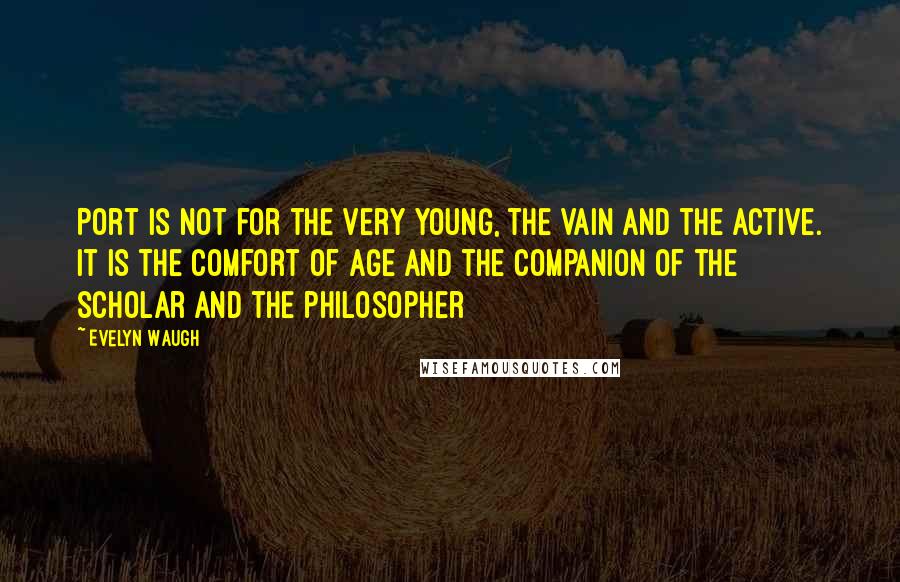 Evelyn Waugh Quotes: Port is not for the very young, the vain and the active. It is the comfort of age and the companion of the scholar and the philosopher