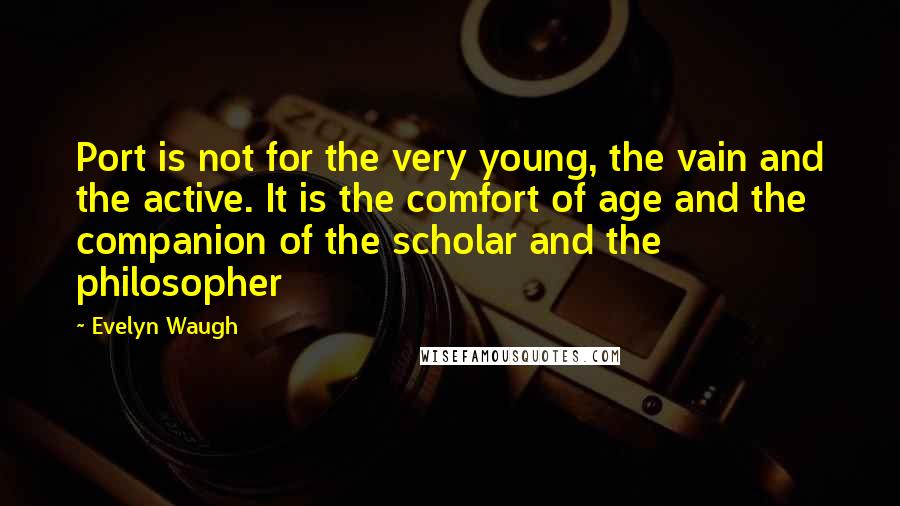 Evelyn Waugh Quotes: Port is not for the very young, the vain and the active. It is the comfort of age and the companion of the scholar and the philosopher