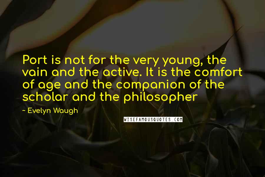 Evelyn Waugh Quotes: Port is not for the very young, the vain and the active. It is the comfort of age and the companion of the scholar and the philosopher