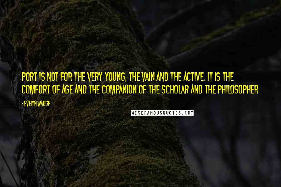 Evelyn Waugh Quotes: Port is not for the very young, the vain and the active. It is the comfort of age and the companion of the scholar and the philosopher