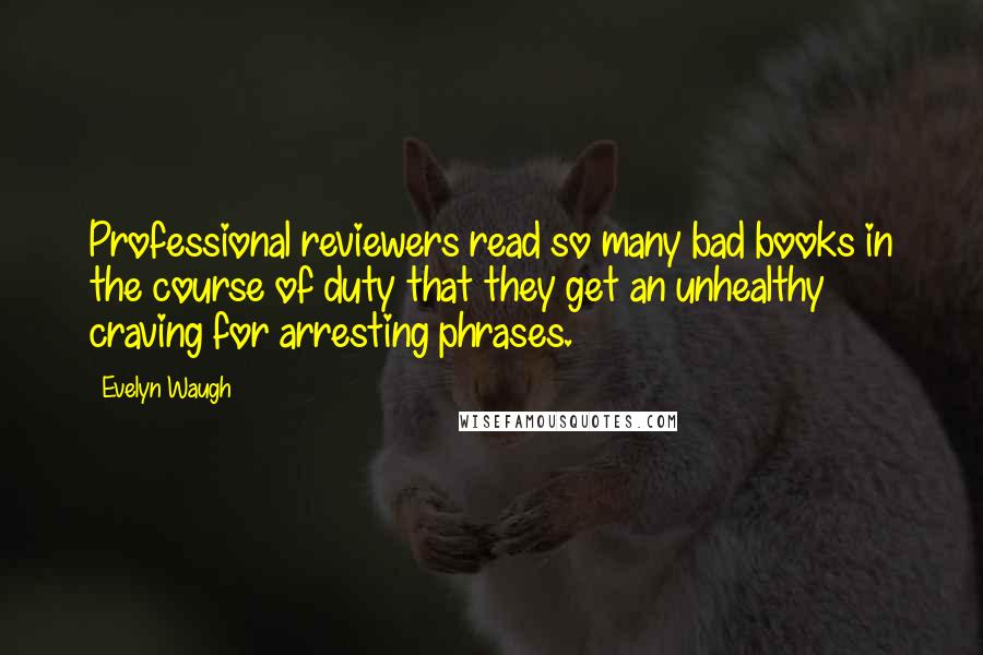 Evelyn Waugh Quotes: Professional reviewers read so many bad books in the course of duty that they get an unhealthy craving for arresting phrases.