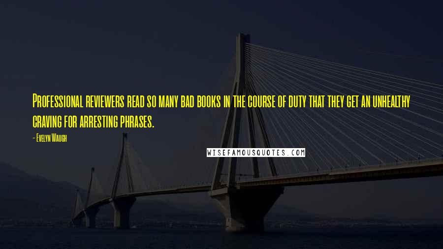 Evelyn Waugh Quotes: Professional reviewers read so many bad books in the course of duty that they get an unhealthy craving for arresting phrases.