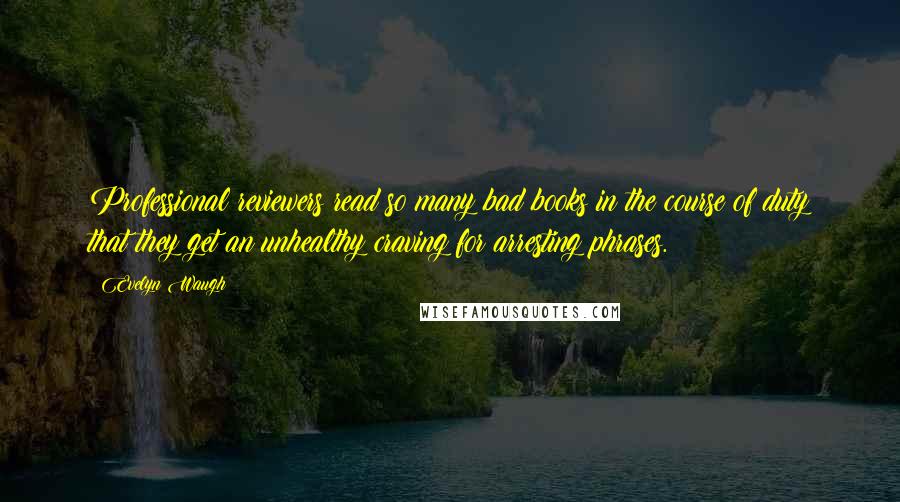 Evelyn Waugh Quotes: Professional reviewers read so many bad books in the course of duty that they get an unhealthy craving for arresting phrases.