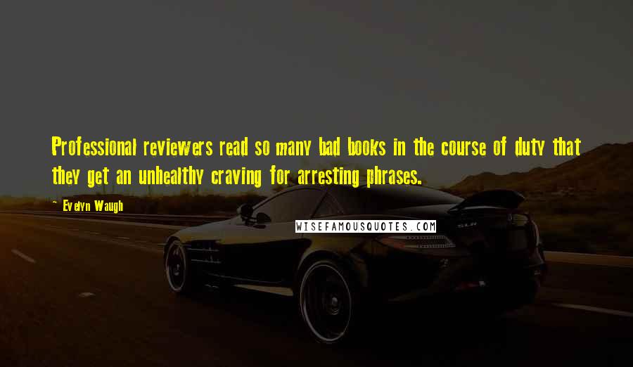 Evelyn Waugh Quotes: Professional reviewers read so many bad books in the course of duty that they get an unhealthy craving for arresting phrases.