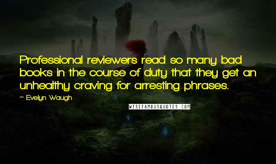 Evelyn Waugh Quotes: Professional reviewers read so many bad books in the course of duty that they get an unhealthy craving for arresting phrases.