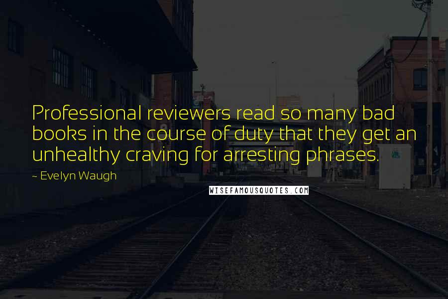 Evelyn Waugh Quotes: Professional reviewers read so many bad books in the course of duty that they get an unhealthy craving for arresting phrases.