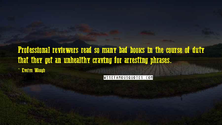 Evelyn Waugh Quotes: Professional reviewers read so many bad books in the course of duty that they get an unhealthy craving for arresting phrases.
