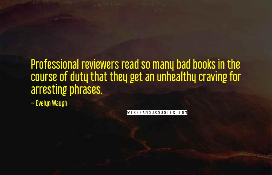 Evelyn Waugh Quotes: Professional reviewers read so many bad books in the course of duty that they get an unhealthy craving for arresting phrases.