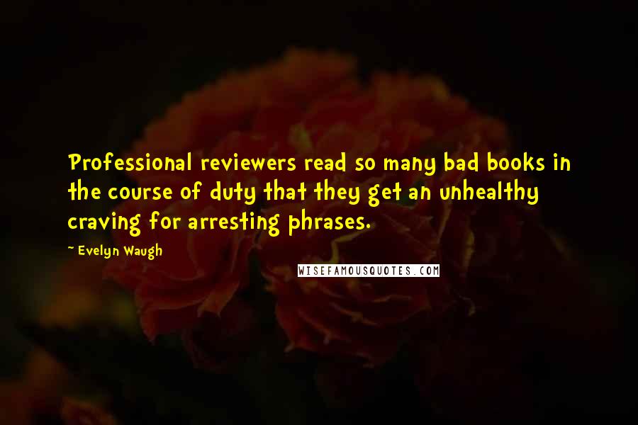 Evelyn Waugh Quotes: Professional reviewers read so many bad books in the course of duty that they get an unhealthy craving for arresting phrases.