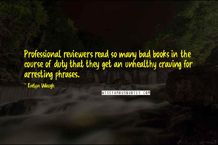 Evelyn Waugh Quotes: Professional reviewers read so many bad books in the course of duty that they get an unhealthy craving for arresting phrases.