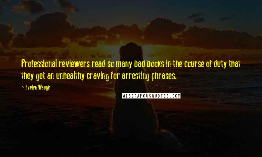 Evelyn Waugh Quotes: Professional reviewers read so many bad books in the course of duty that they get an unhealthy craving for arresting phrases.