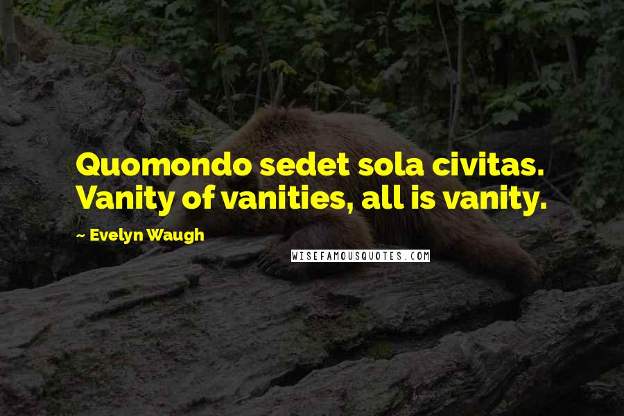 Evelyn Waugh Quotes: Quomondo sedet sola civitas. Vanity of vanities, all is vanity.