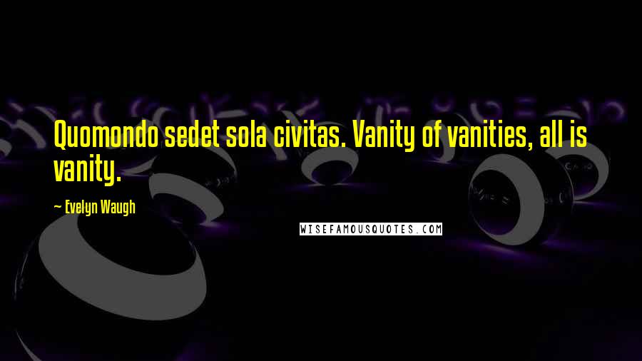 Evelyn Waugh Quotes: Quomondo sedet sola civitas. Vanity of vanities, all is vanity.