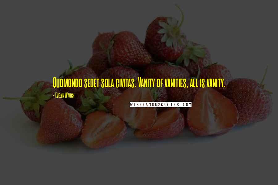 Evelyn Waugh Quotes: Quomondo sedet sola civitas. Vanity of vanities, all is vanity.