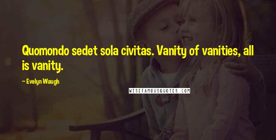 Evelyn Waugh Quotes: Quomondo sedet sola civitas. Vanity of vanities, all is vanity.