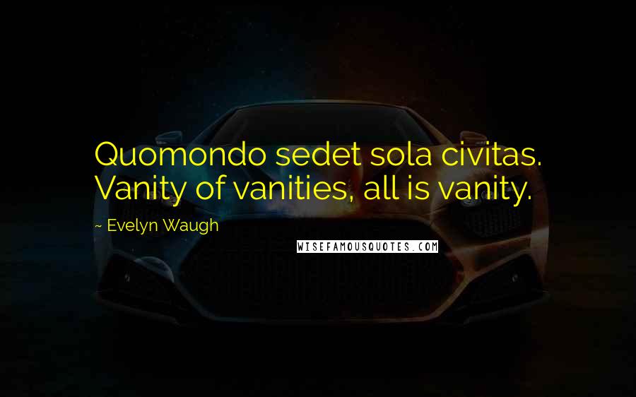 Evelyn Waugh Quotes: Quomondo sedet sola civitas. Vanity of vanities, all is vanity.