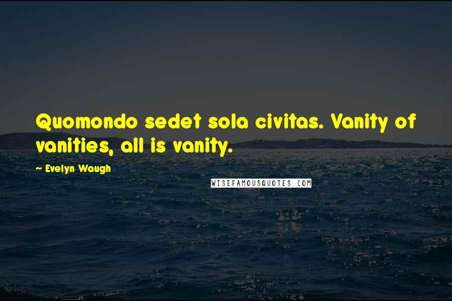 Evelyn Waugh Quotes: Quomondo sedet sola civitas. Vanity of vanities, all is vanity.