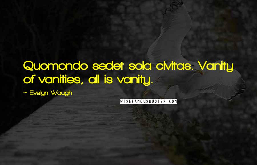 Evelyn Waugh Quotes: Quomondo sedet sola civitas. Vanity of vanities, all is vanity.