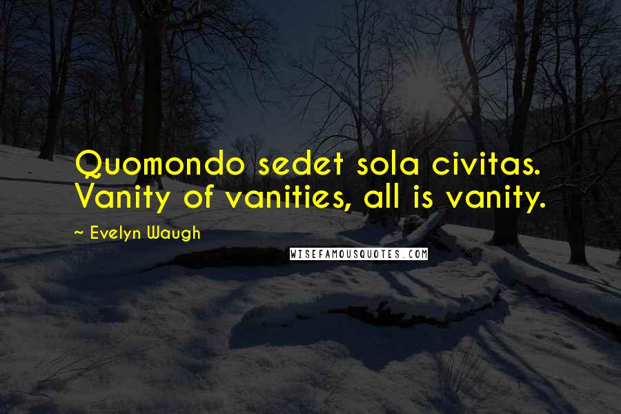 Evelyn Waugh Quotes: Quomondo sedet sola civitas. Vanity of vanities, all is vanity.