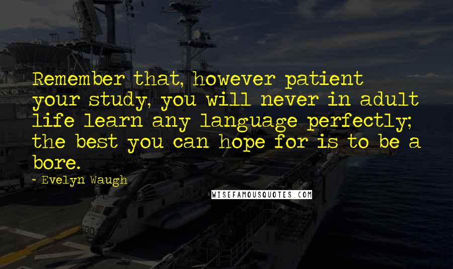 Evelyn Waugh Quotes: Remember that, however patient your study, you will never in adult life learn any language perfectly; the best you can hope for is to be a bore.