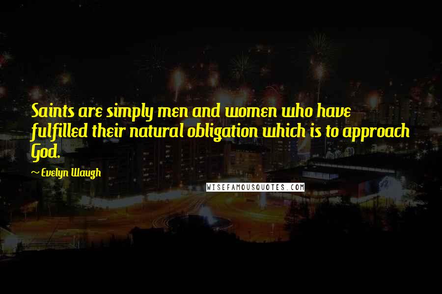 Evelyn Waugh Quotes: Saints are simply men and women who have fulfilled their natural obligation which is to approach God.